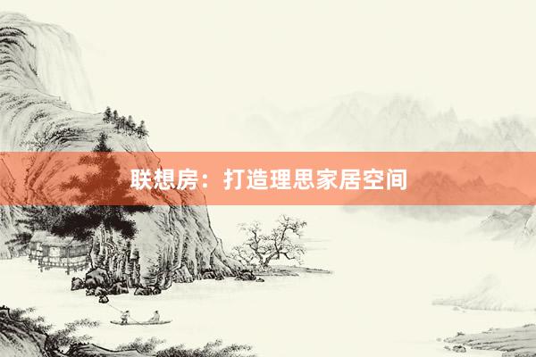 联想房：打造理思家居空间